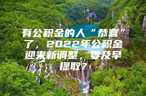 有公积金的人“恭喜”了，2022年公积金迎来新调整，要及早提取？