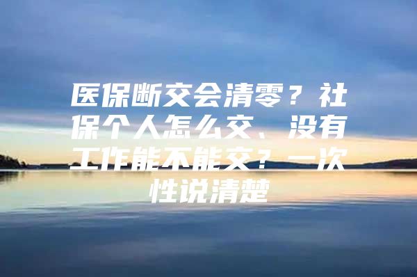 医保断交会清零？社保个人怎么交、没有工作能不能交？一次性说清楚→