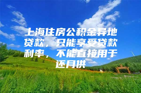 上海住房公积金异地贷款，只能享受贷款利率，不能直接用于还月供