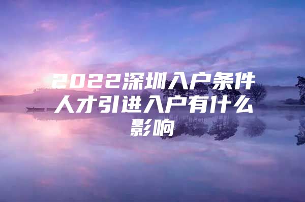 2022深圳入户条件人才引进入户有什么影响