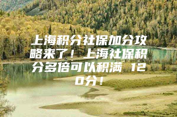 上海积分社保加分攻略来了！上海社保积分多倍可以积满 120分！