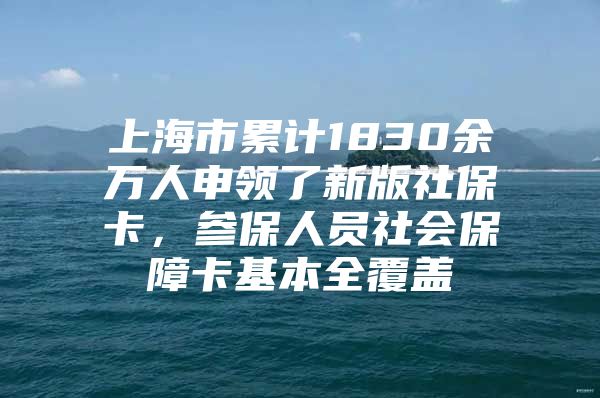 上海市累计1830余万人申领了新版社保卡，参保人员社会保障卡基本全覆盖