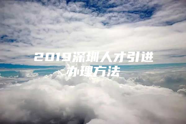 2019深圳人才引进办理方法