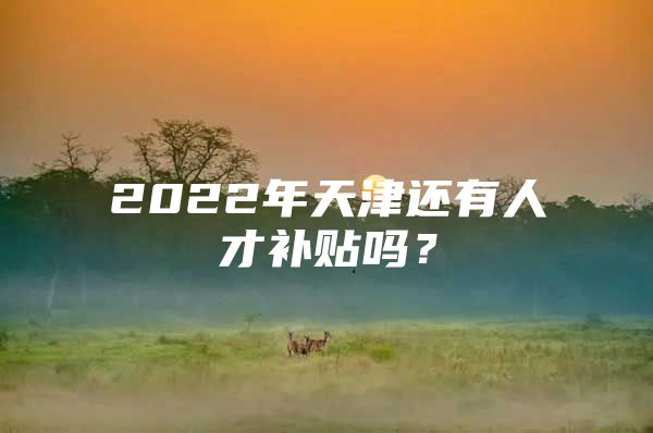 2022年天津还有人才补贴吗？