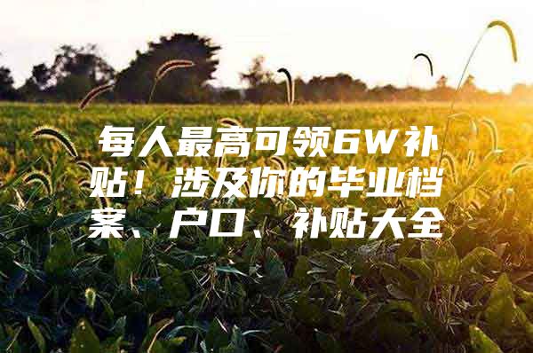 每人最高可领6W补贴！涉及你的毕业档案、户口、补贴大全