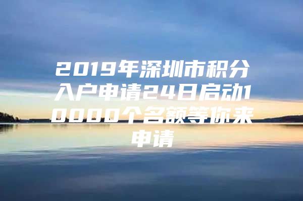 2019年深圳市积分入户申请24日启动10000个名额等你来申请