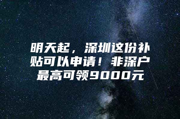 明天起，深圳这份补贴可以申请！非深户最高可领9000元