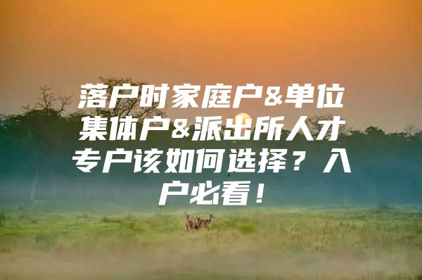 落户时家庭户&单位集体户&派出所人才专户该如何选择？入户必看！