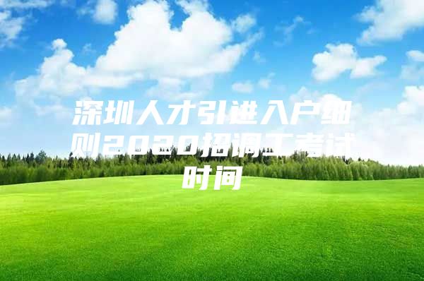 深圳人才引进入户细则2020招调工考试时间