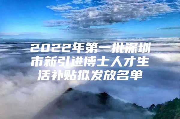 2022年第一批深圳市新引进博士人才生活补贴拟发放名单