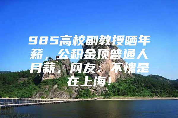 985高校副教授晒年薪，公积金顶普通人月薪，网友：不愧是在上海！