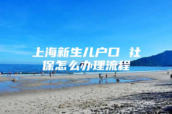 上海新生儿户口 社保怎么办理流程