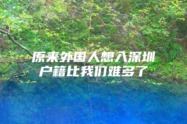 原来外国人想入深圳户籍比我们难多了