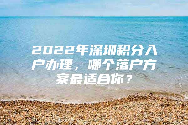 2022年深圳积分入户办理，哪个落户方案最适合你？