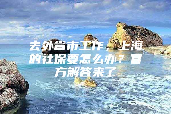 去外省市工作，上海的社保要怎么办？官方解答来了