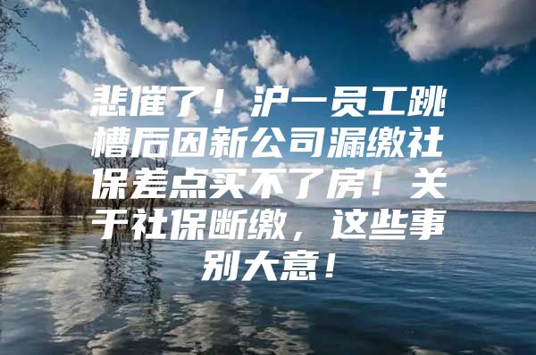 悲催了！沪一员工跳槽后因新公司漏缴社保差点买不了房！关于社保断缴，这些事别大意！