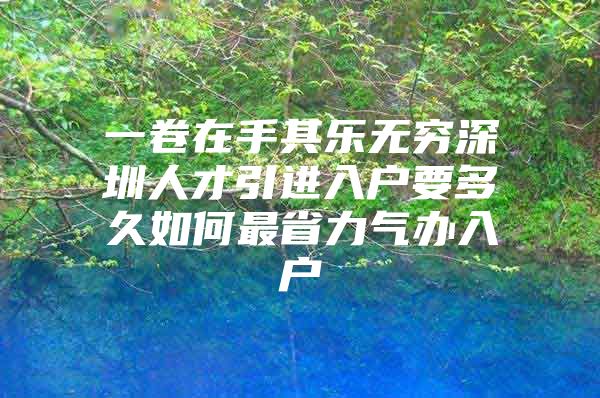 一卷在手其乐无穷深圳人才引进入户要多久如何最省力气办入户