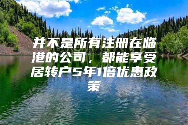 并不是所有注册在临港的公司，都能享受居转户5年1倍优惠政策