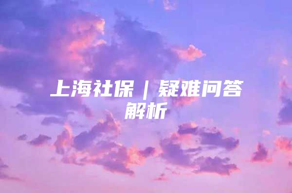 上海社保｜疑难问答解析