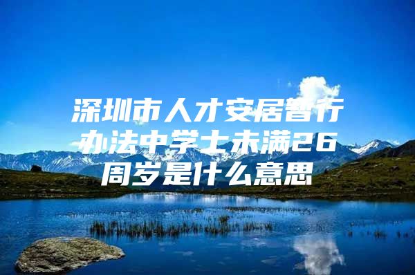 深圳市人才安居暂行办法中学士未满26周岁是什么意思