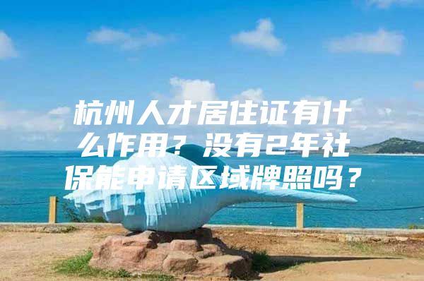 杭州人才居住证有什么作用？没有2年社保能申请区域牌照吗？