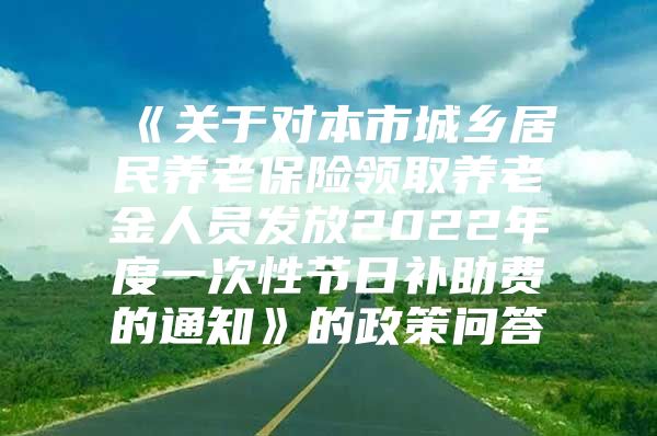 《关于对本市城乡居民养老保险领取养老金人员发放2022年度一次性节日补助费的通知》的政策问答