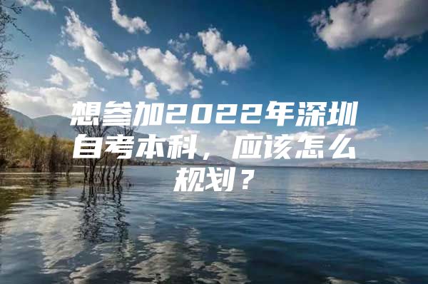 想参加2022年深圳自考本科，应该怎么规划？