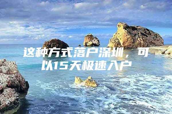 这种方式落户深圳，可以15天极速入户