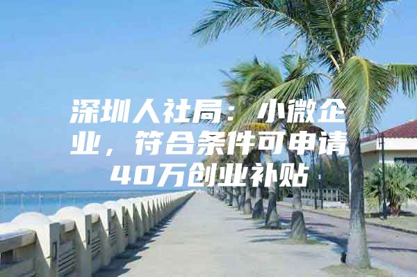 深圳人社局：小微企业，符合条件可申请40万创业补贴