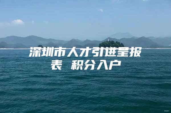 深圳市人才引进呈报表 积分入户