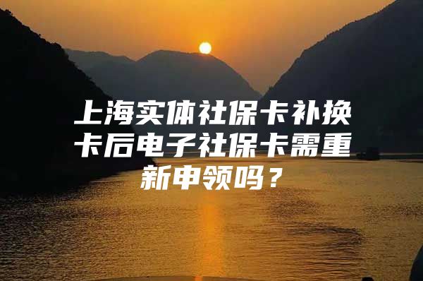 上海实体社保卡补换卡后电子社保卡需重新申领吗？