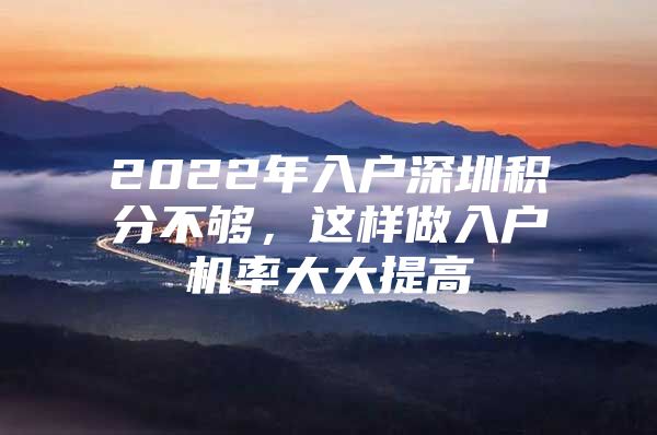 2022年入户深圳积分不够，这样做入户机率大大提高