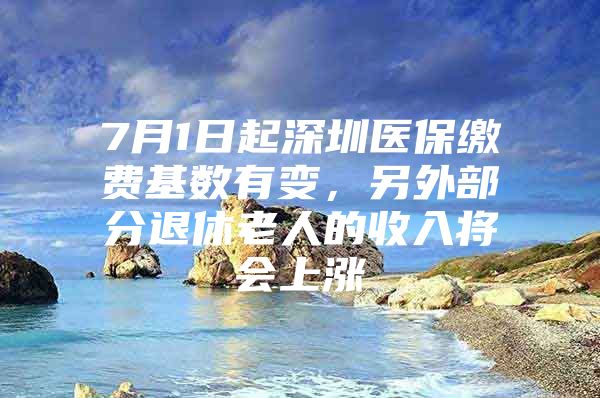 7月1日起深圳医保缴费基数有变，另外部分退休老人的收入将会上涨