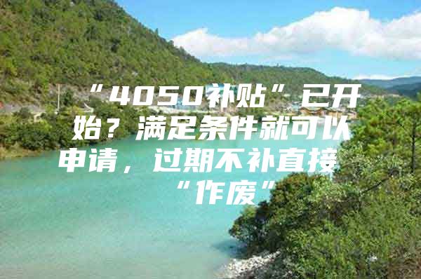 “4050补贴”已开始？满足条件就可以申请，过期不补直接“作废”