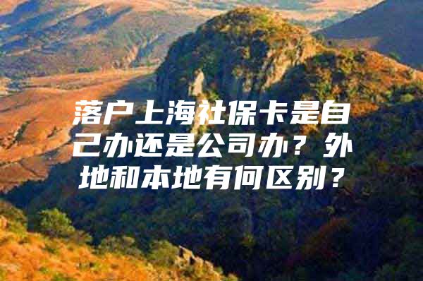 落户上海社保卡是自己办还是公司办？外地和本地有何区别？