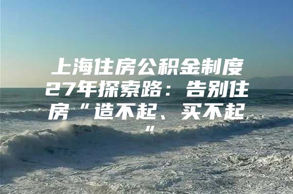 上海住房公积金制度27年探索路：告别住房“造不起、买不起”