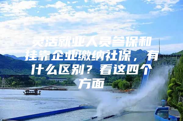 灵活就业人员参保和挂靠企业缴纳社保，有什么区别？看这四个方面