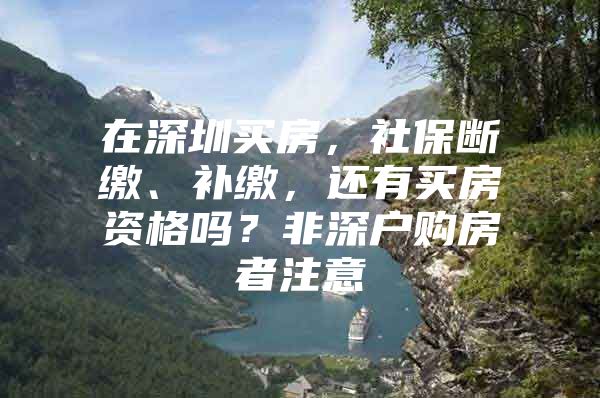 在深圳买房，社保断缴、补缴，还有买房资格吗？非深户购房者注意