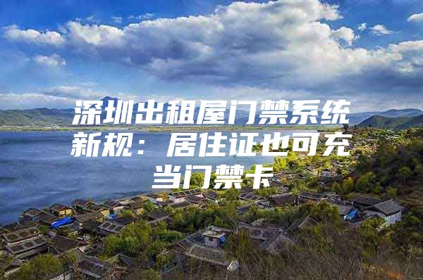 深圳出租屋门禁系统新规：居住证也可充当门禁卡