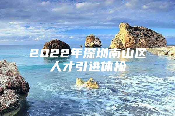 2022年深圳南山区人才引进体检