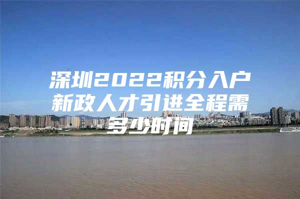 深圳2022积分入户新政人才引进全程需多少时间