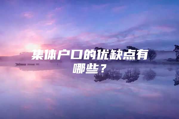 集体户口的优缺点有哪些？