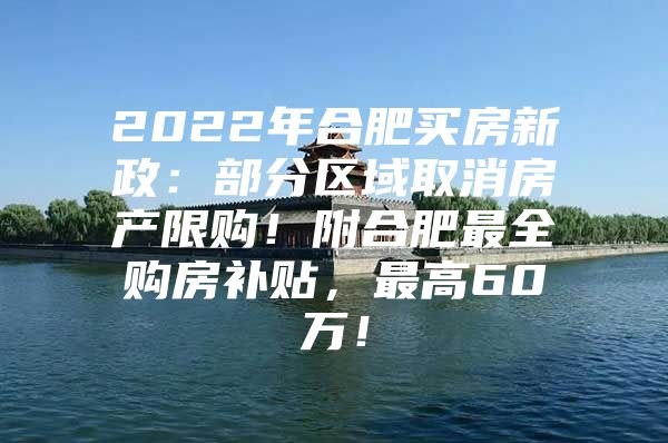 2022年合肥买房新政：部分区域取消房产限购！附合肥最全购房补贴，最高60万！