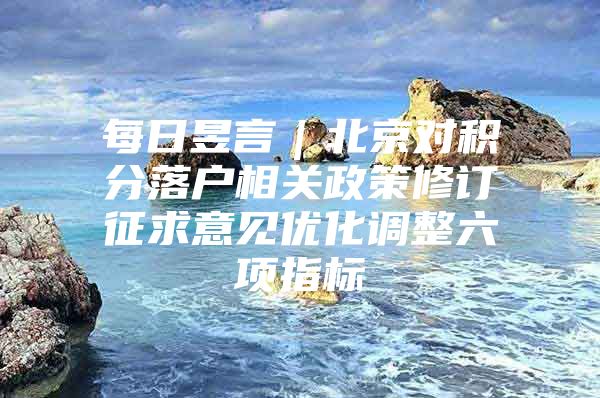 每日昱言｜北京对积分落户相关政策修订征求意见优化调整六项指标