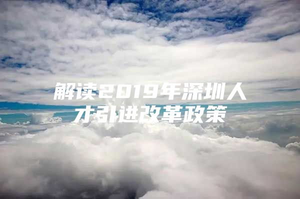 解读2019年深圳人才引进改革政策