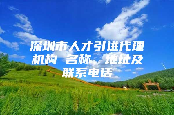 深圳市人才引进代理机构 名称、地址及联系电话