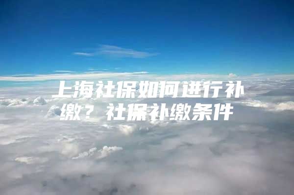 上海社保如何进行补缴？社保补缴条件