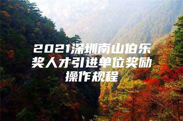 2021深圳南山伯乐奖人才引进单位奖励操作规程