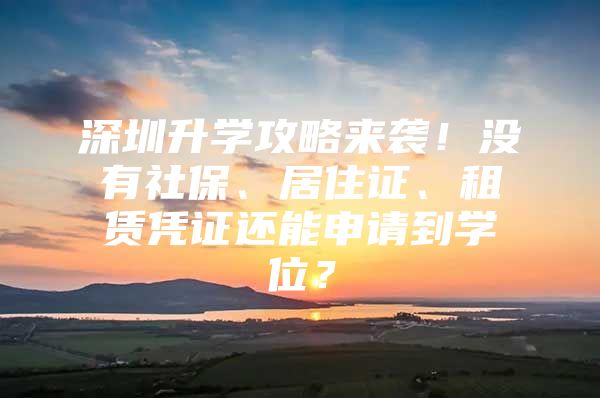 深圳升学攻略来袭！没有社保、居住证、租赁凭证还能申请到学位？