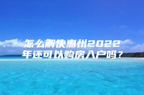 怎么解决惠州2022年还可以购房入户吗？